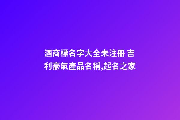 酒商標名字大全未注冊 吉利豪氣產品名稱,起名之家-第1張-商標起名-玄機派